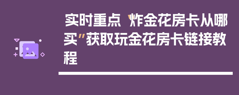 实时重点“炸金花房卡从哪买”获取玩金花房卡链接教程