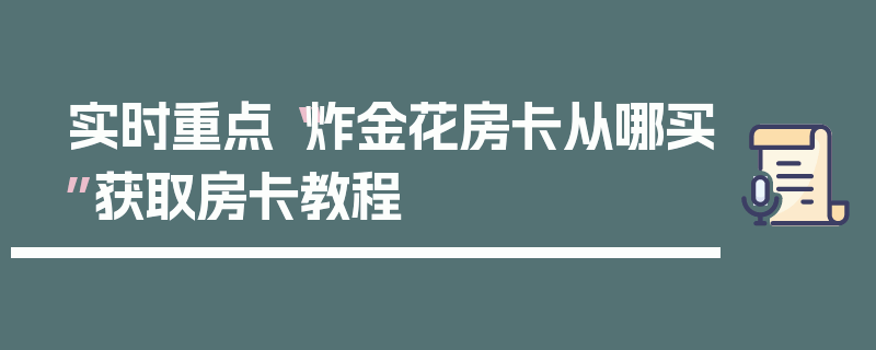 实时重点“炸金花房卡从哪买”获取房卡教程