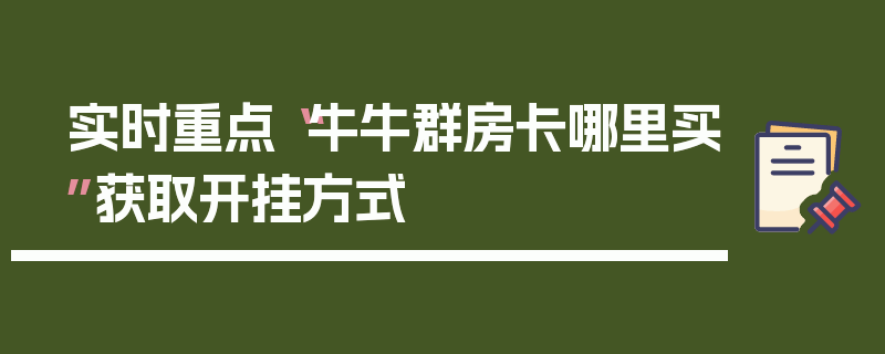 实时重点“牛牛群房卡哪里买”获取开挂方式