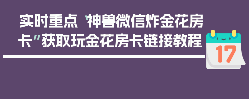 实时重点“神兽微信炸金花房卡”获取玩金花房卡链接教程