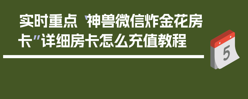 实时重点“神兽微信炸金花房卡”详细房卡怎么充值教程