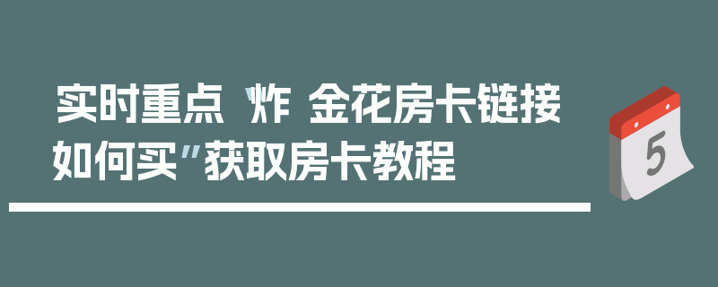 实时重点“炸 金花房卡链接如何买”获取房卡教程