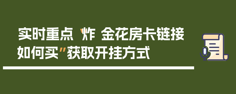 实时重点“炸 金花房卡链接如何买”获取开挂方式