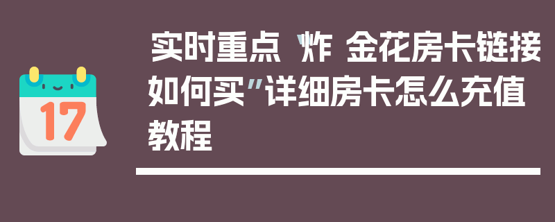实时重点“炸 金花房卡链接如何买”详细房卡怎么充值教程