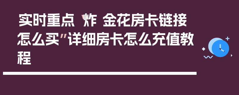 实时重点“炸 金花房卡链接怎么买”详细房卡怎么充值教程