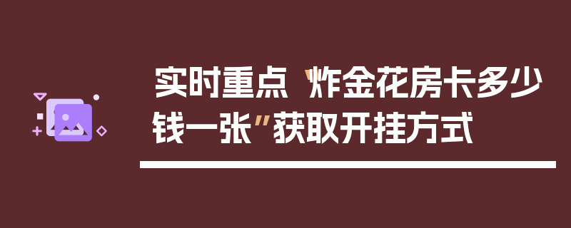 实时重点“炸金花房卡多少钱一张”获取开挂方式