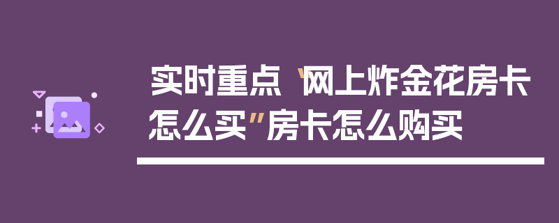 实时重点“网上炸金花房卡怎么买”房卡怎么购买