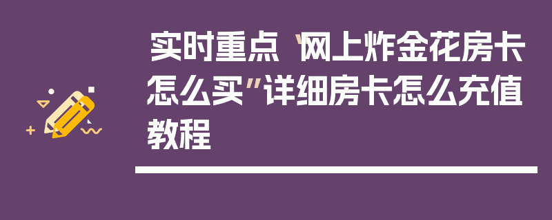 实时重点“网上炸金花房卡怎么买”详细房卡怎么充值教程