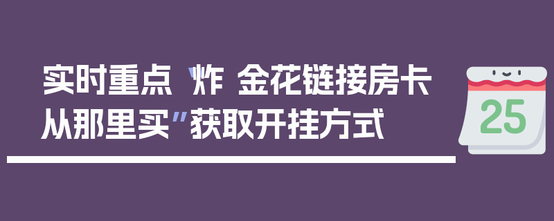 实时重点“炸 金花链接房卡从那里买”获取开挂方式