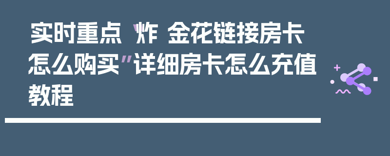 实时重点“炸 金花链接房卡怎么购买”详细房卡怎么充值教程