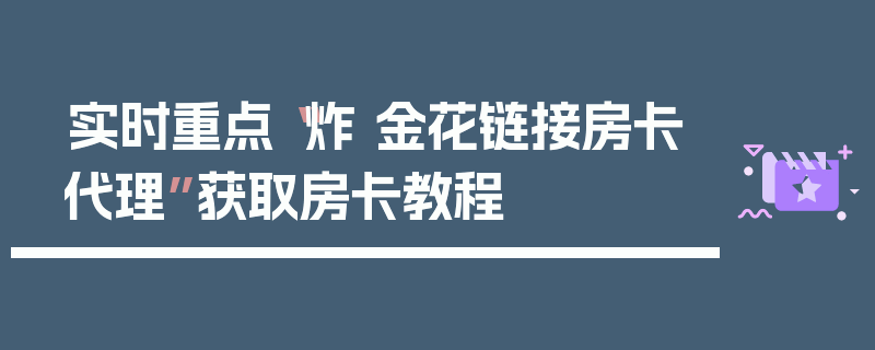 实时重点“炸 金花链接房卡代理”获取房卡教程