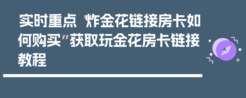 实时重点“炸金花链接房卡如何购买”获取玩金花房卡链接教程