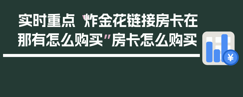 实时重点“炸金花链接房卡在那有怎么购买”房卡怎么购买
