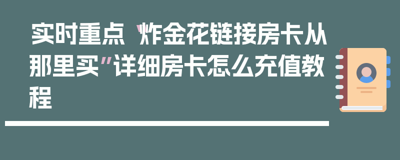 实时重点“炸金花链接房卡从那里买”详细房卡怎么充值教程