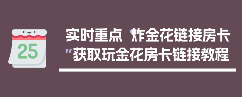 实时重点“炸金花链接房卡”获取玩金花房卡链接教程