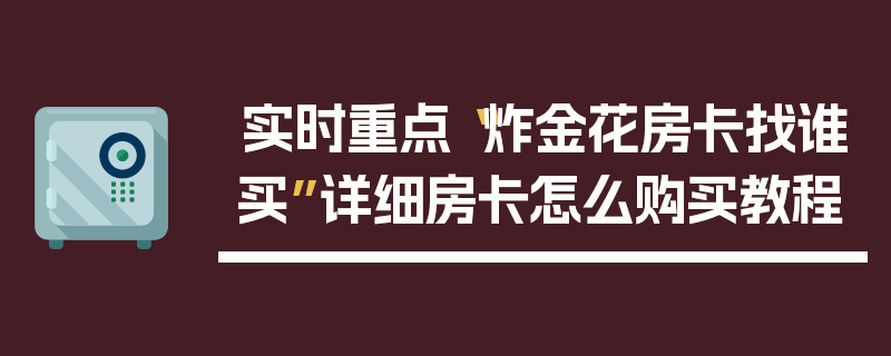 实时重点“炸金花房卡找谁买”详细房卡怎么购买教程