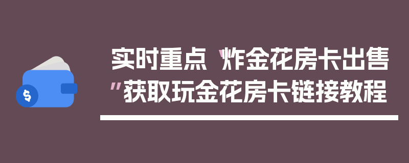 实时重点“炸金花房卡出售”获取玩金花房卡链接教程