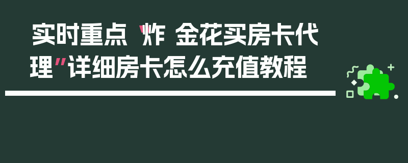 实时重点“炸 金花买房卡代理”详细房卡怎么充值教程