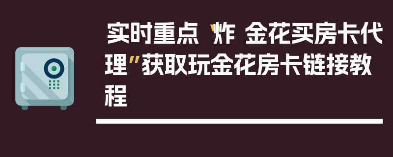 实时重点“炸 金花买房卡代理”获取玩金花房卡链接教程