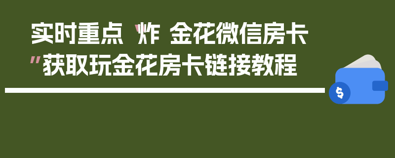 实时重点“炸 金花微信房卡”获取玩金花房卡链接教程