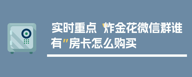 实时重点“炸金花微信群谁有”房卡怎么购买