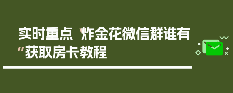 实时重点“炸金花微信群谁有”获取房卡教程