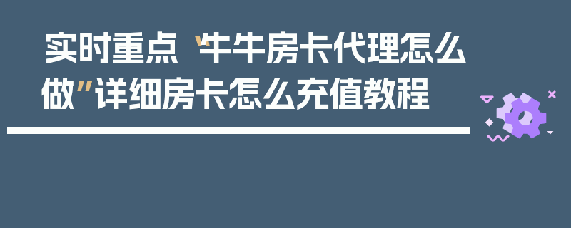 实时重点“牛牛房卡代理怎么做”详细房卡怎么充值教程