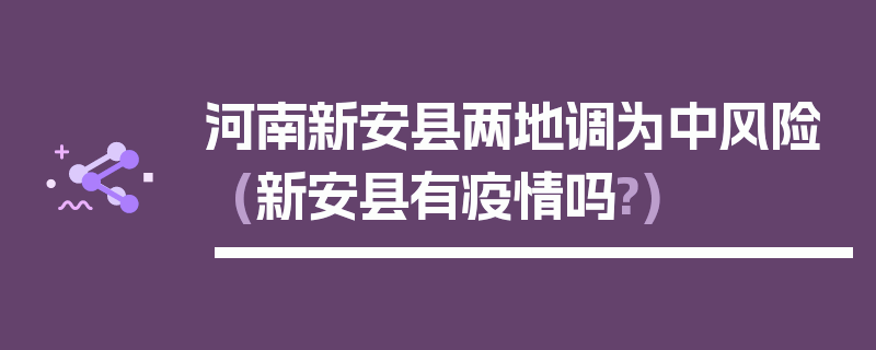 河南新安县两地调为中风险(新安县有疫情吗?)