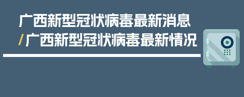 广西新型冠状病毒最新消息/广西新型冠状病毒最新情况