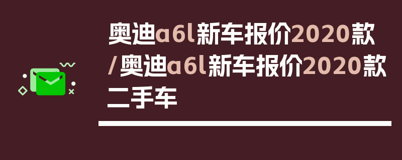 奥迪a6l新车报价2020款/奥迪a6l新车报价2020款二手车