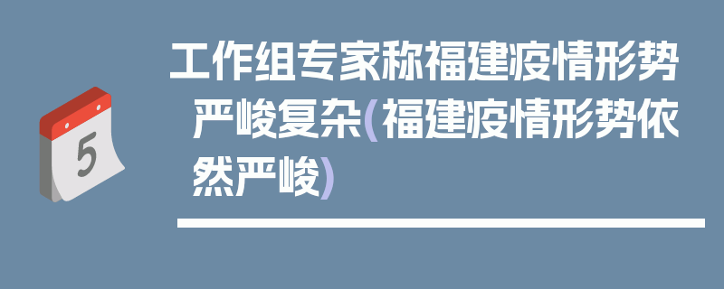 工作组专家称福建疫情形势严峻复杂(福建疫情形势依然严峻)