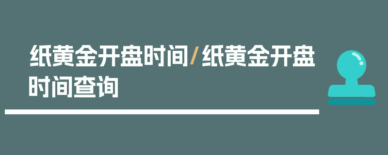 纸黄金开盘时间/纸黄金开盘时间查询