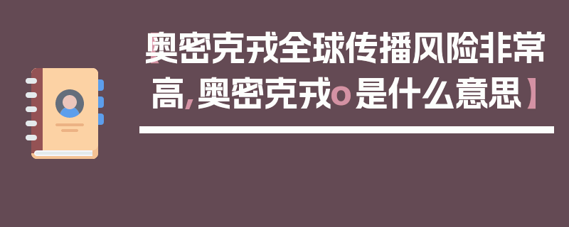 【奥密克戎全球传播风险非常高,奥密克戎o是什么意思】