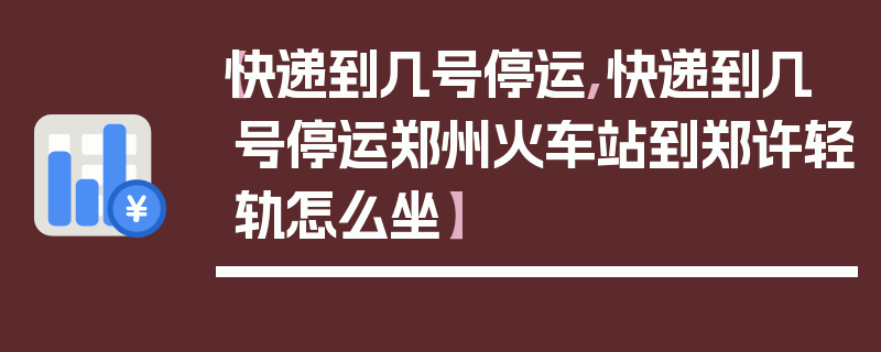 【快递到几号停运,快递到几号停运郑州火车站到郑许轻轨怎么坐】