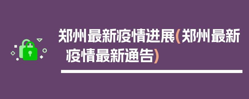郑州最新疫情进展(郑州最新疫情最新通告)