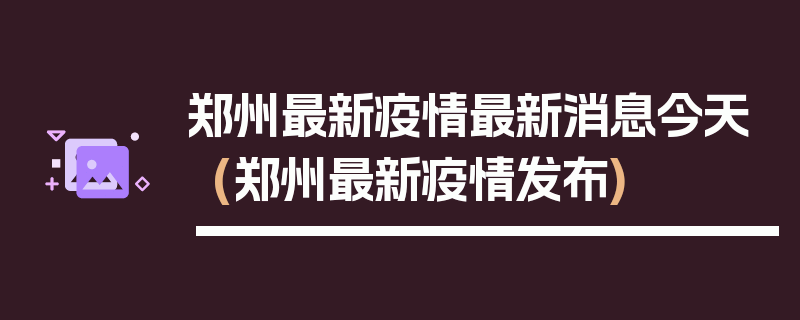 郑州最新疫情最新消息今天(郑州最新疫情发布)