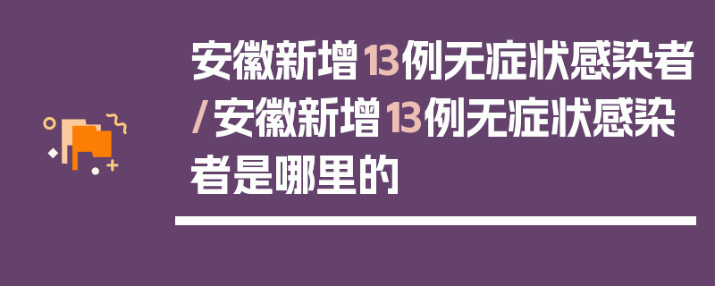安徽新增13例无症状感染者/安徽新增13例无症状感染者是哪里的