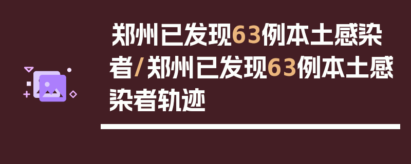 郑州已发现63例本土感染者/郑州已发现63例本土感染者轨迹