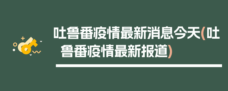 吐鲁番疫情最新消息今天(吐鲁番疫情最新报道)