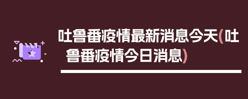 吐鲁番疫情最新消息今天(吐鲁番疫情今日消息)