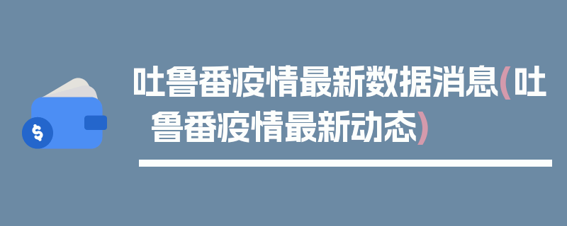 吐鲁番疫情最新数据消息(吐鲁番疫情最新动态)