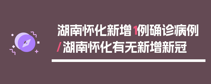 湖南怀化新增1例确诊病例/湖南怀化有无新增新冠
