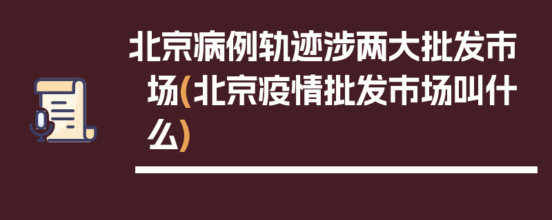 北京病例轨迹涉两大批发市场(北京疫情批发市场叫什么)