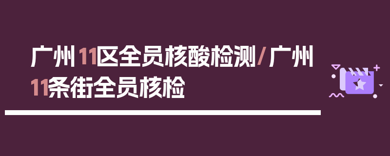 广州11区全员核酸检测/广州11条街全员核检