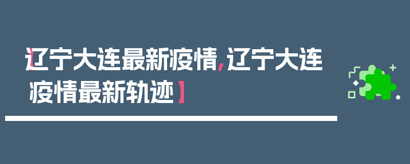 【辽宁大连最新疫情,辽宁大连疫情最新轨迹】