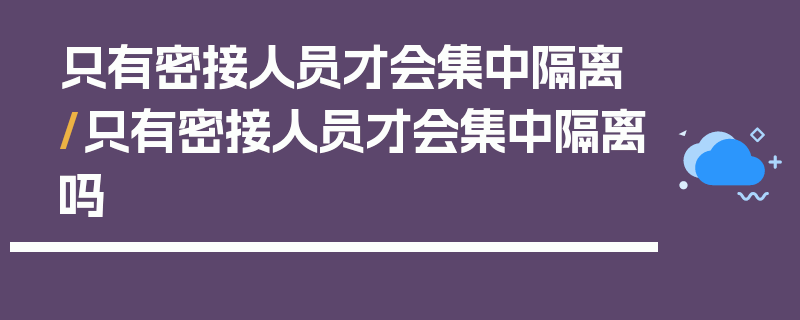 只有密接人员才会集中隔离/只有密接人员才会集中隔离吗