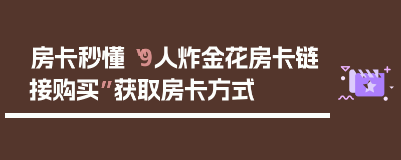 房卡秒懂“9人炸金花房卡链接购买”获取房卡方式