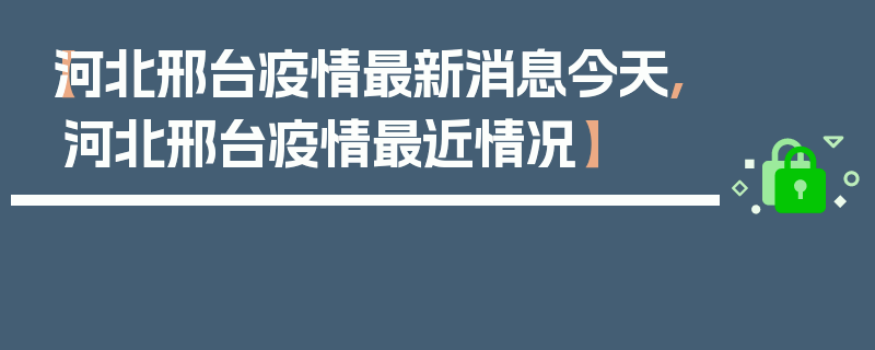 【河北邢台疫情最新消息今天,河北邢台疫情最近情况】