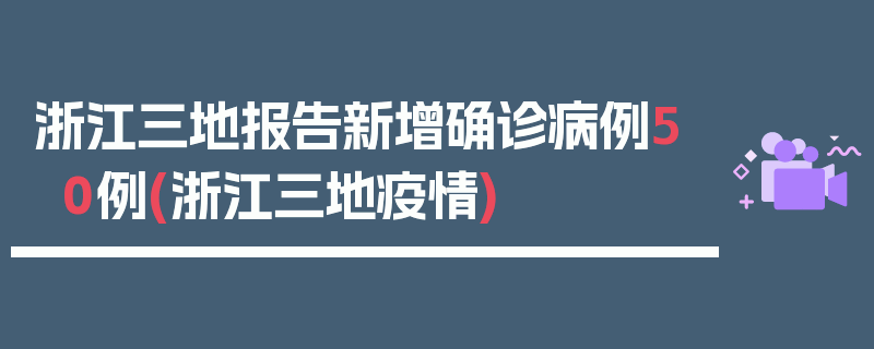 浙江三地报告新增确诊病例50例(浙江三地疫情)