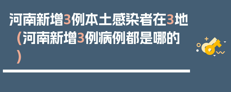 河南新增3例本土感染者在3地(河南新增3例病例都是哪的)